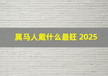 属马人戴什么最旺 2025